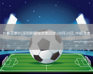 08月24日中超第22輪長(zhǎng)春亞泰vs深圳新鵬城全場(chǎng)錄像