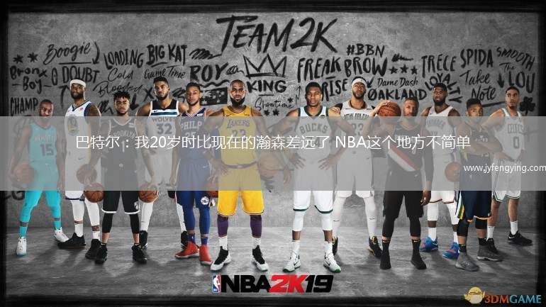 巴特爾：我20歲時(shí)比現(xiàn)在的瀚森差遠(yuǎn)了 NBA這個(gè)地方不簡(jiǎn)單